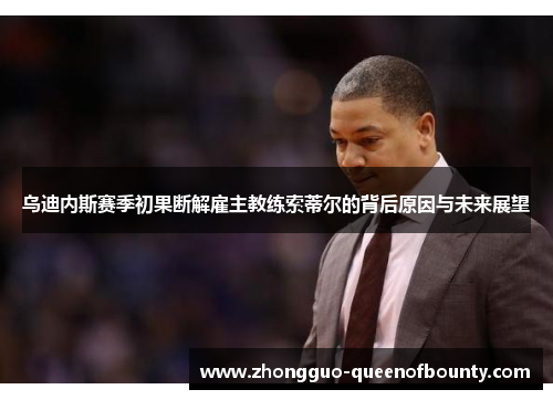 乌迪内斯赛季初果断解雇主教练索蒂尔的背后原因与未来展望