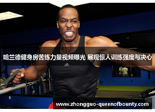 哈兰德健身房苦练力量视频曝光 展现惊人训练强度与决心 哈兰德健身房苦练力量视频曝光 展现惊人训练强度与决心