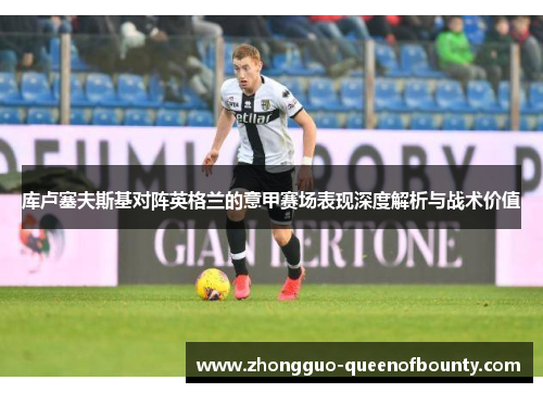 库卢塞夫斯基对阵英格兰的意甲赛场表现深度解析与战术价值 库卢塞夫斯基对阵英格兰的意甲赛场表现深度解析与战术价值